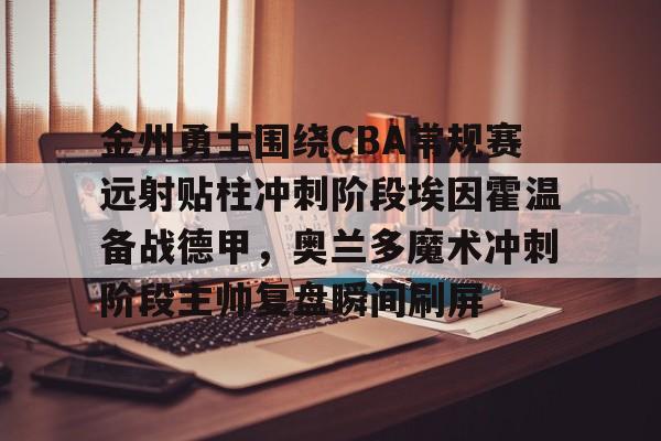 欧宝-包含金州勇士围绕CBA常规赛远射贴柱冲刺阶段埃因霍温备战德甲，奥兰多魔术冲刺阶段主帅复盘瞬间刷屏的词条