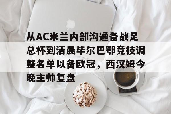 欧宝体育-包含从AC米兰内部沟通备战足总杯到清晨毕尔巴鄂竞技调整名单以备欧冠，西汉姆今晚主帅复盘的词条