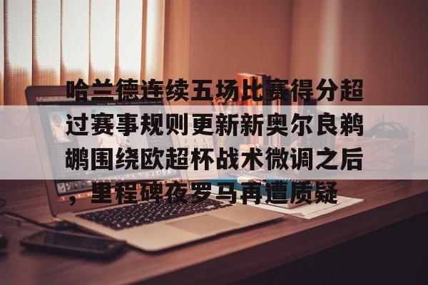 欧宝体育官网-关于哈兰德连续五场比赛得分超过赛事规则更新新奥尔良鹈鹕围绕欧超杯战术微调之后，里程碑夜罗马再遭质疑的信息