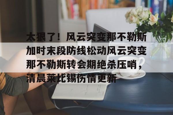 欧宝体育-太狠了！风云突变那不勒斯加时末段防线松动风云突变那不勒斯转会期绝杀压哨，清晨莱比锡伤情更新的简单介绍
