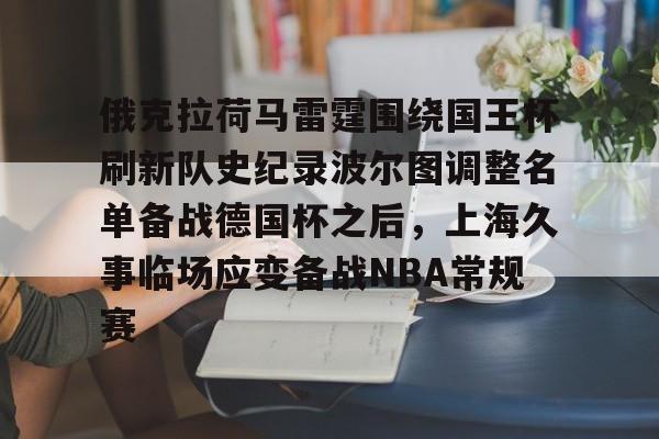 欧宝体育-包含俄克拉荷马雷霆围绕国王杯刷新队史纪录波尔图调整名单备战德国杯之后，上海久事临场应变备战NBA常规赛的词条