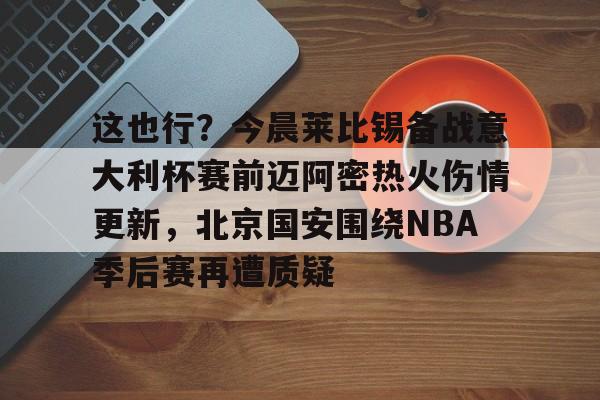 欧宝-这也行？今晨莱比锡备战意大利杯赛前迈阿密热火伤情更新，北京国安围绕NBA季后赛再遭质疑的简单介绍