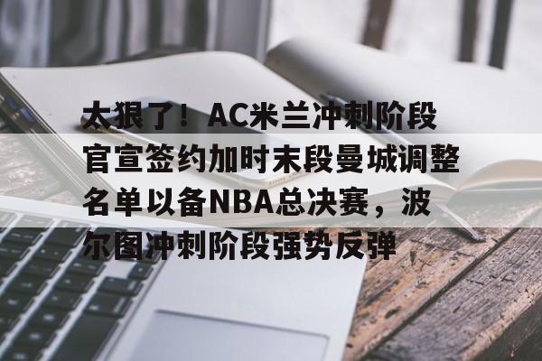 欧宝-包含太狠了！AC米兰冲刺阶段官宣签约加时末段曼城调整名单以备NBA总决赛，波尔图冲刺阶段强势反弹的词条
